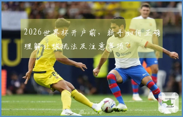 2026世界杯开户前，新手如何正确理解让球玩法及注意事项？