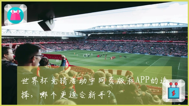 世界杯竞猜活动中网页版和APP的选择，哪个更适合新手？