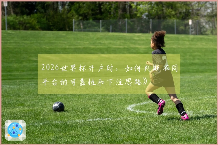 2026世界杯开户时，如何判断不同平台的可靠性和下注思路》