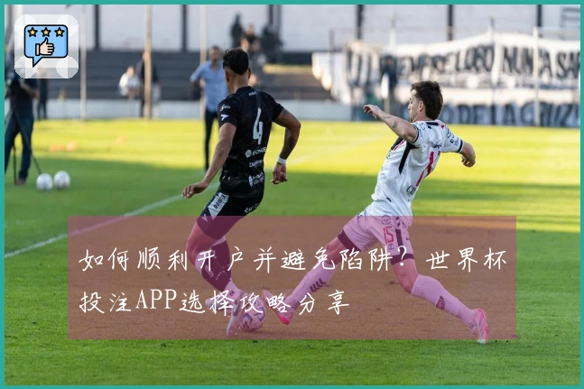 如何顺利开户并避免陷阱？世界杯投注APP选择攻略分享