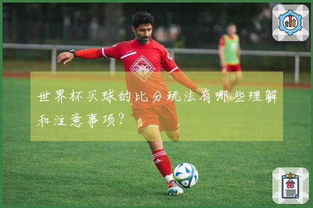 世界杯买球的比分玩法有哪些理解和注意事项?
