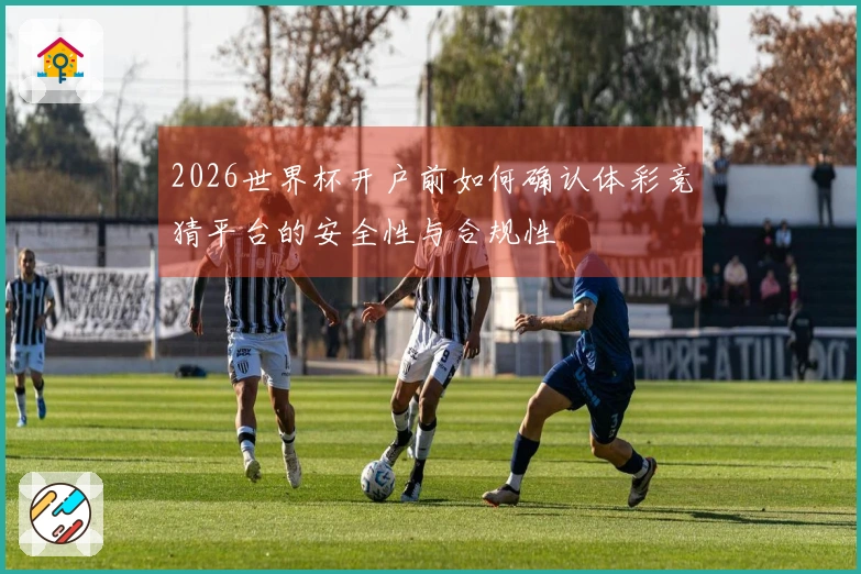 2026世界杯开户前如何确认体彩竞猜平台的安全性与合规性