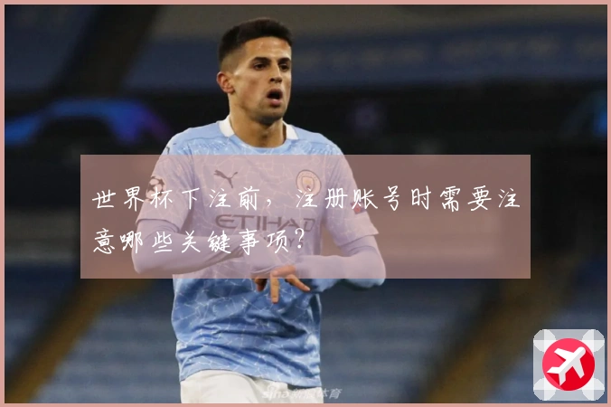 世界杯下注前，注册账号时需要注意哪些关键事项？