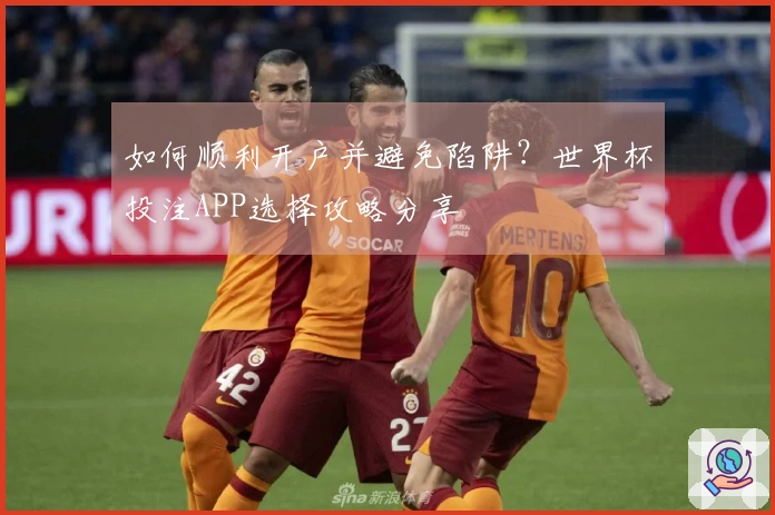 如何顺利开户并避免陷阱？世界杯投注APP选择攻略分享