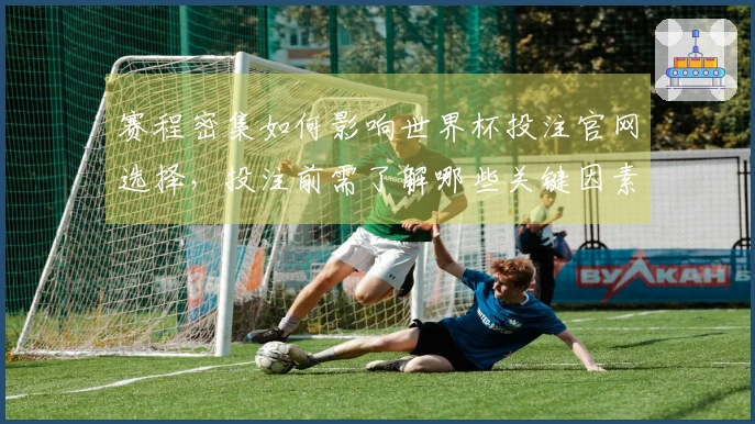 赛程密集如何影响世界杯投注官网选择，投注前需了解哪些关键因素？