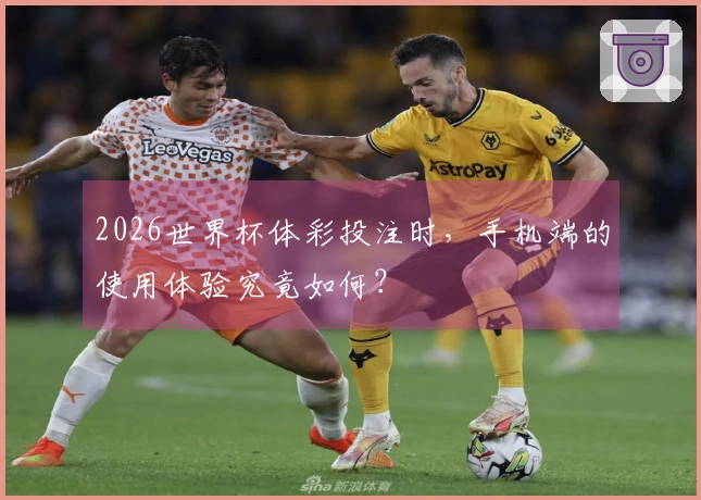 2026世界杯体彩投注时，手机端的使用体验究竟如何？
