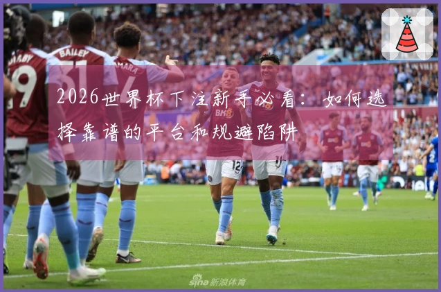 2026世界杯下注新手必看：如何选择靠谱的平台和规避陷阱
