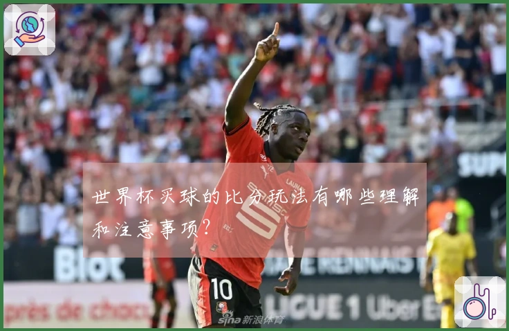 世界杯买球的比分玩法有哪些理解和注意事项？
