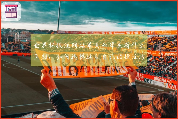 世界杯投注网站单关和串关有什么区别，如何选择适合自己的投注方式