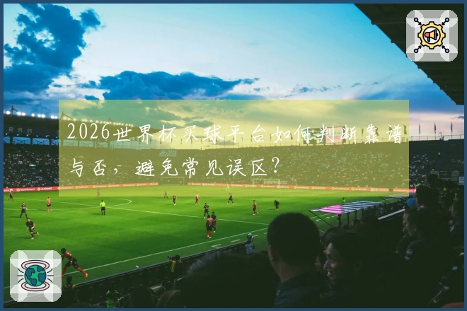 2026世界杯买球平台如何判断靠谱与否，避免常见误区？