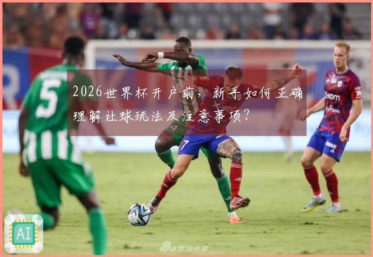 2026世界杯开户前，新手如何正确理解让球玩法及注意事项？