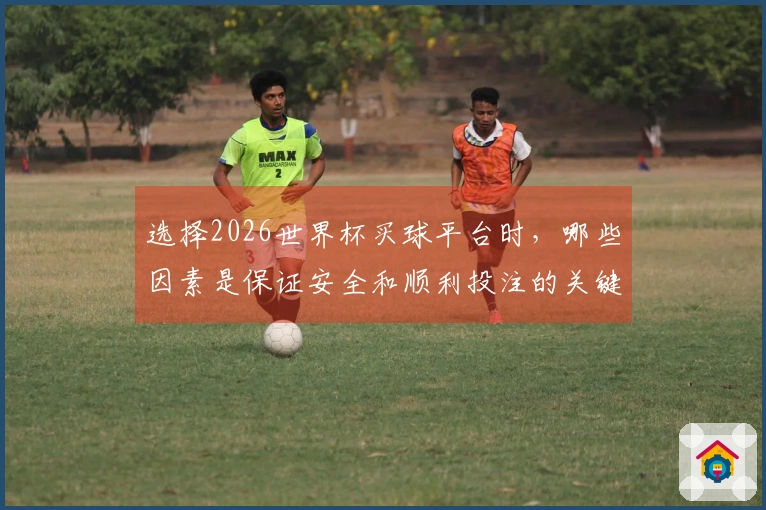 选择2026世界杯买球平台时，哪些因素是保证安全和顺利投注的关键？