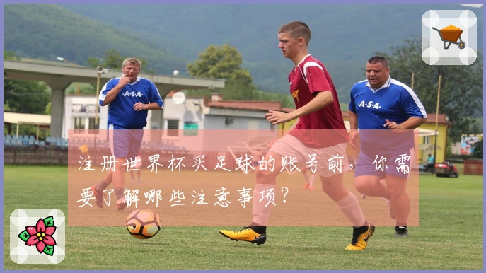 注册世界杯买足球的账号前，你需要了解哪些注意事项？