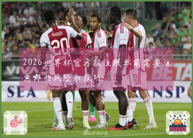 2026世界杯官方投注跟单前需要注意哪些风险和技巧