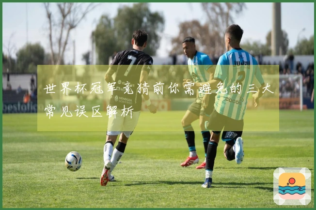 世界杯冠军竞猜前你需避免的三大常见误区解析