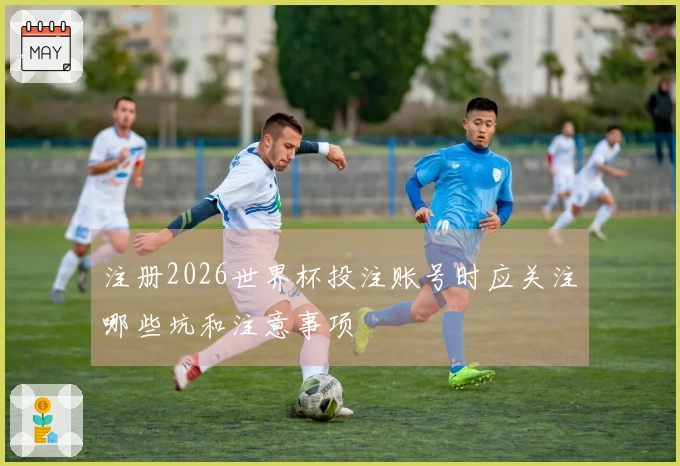 注册2026世界杯投注账号时应关注哪些坑和注意事项