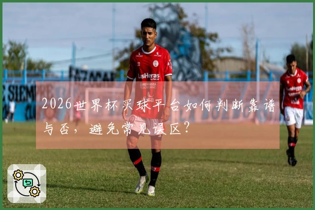 2026世界杯买球平台如何判断靠谱与否，避免常见误区？