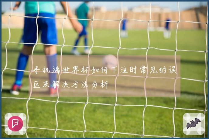 手机端世界杯如何下注时常见的误区及解决方法分析