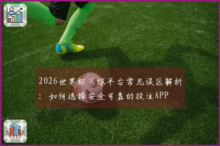2026世界杯买球平台常见误区解析：如何选择安全可靠的投注APP