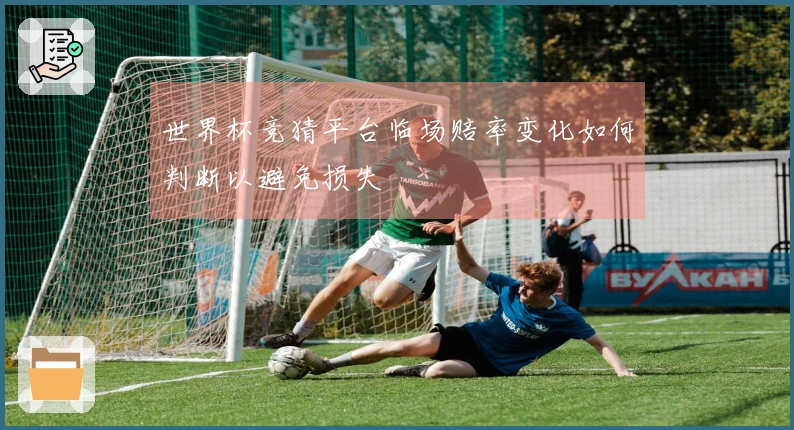 世界杯竞猜平台临场赔率变化如何判断以避免损失