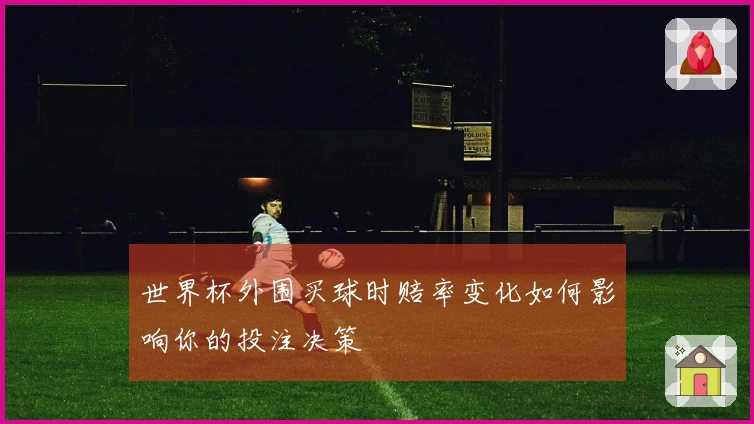 世界杯外围买球时赔率变化如何影响你的投注决策