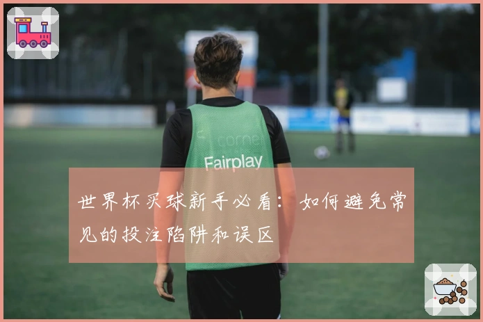 世界杯买球新手必看：如何避免常见的投注陷阱和误区