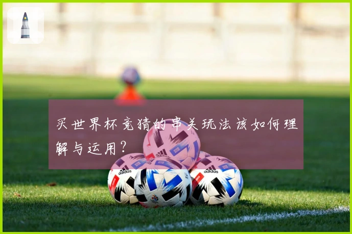 买世界杯竞猜的串关玩法该如何理解与运用？