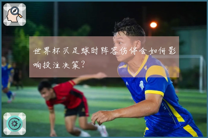 世界杯买足球时阵容伤停会如何影响投注决策？