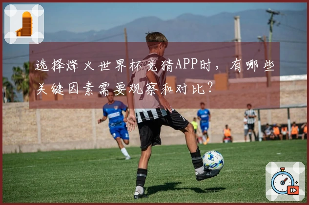 选择烽火世界杯竞猜APP时，有哪些关键因素需要观察和对比？