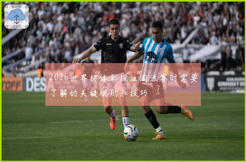 2026世界杯体彩投注淘汰赛时需要了解的关键规则和技巧