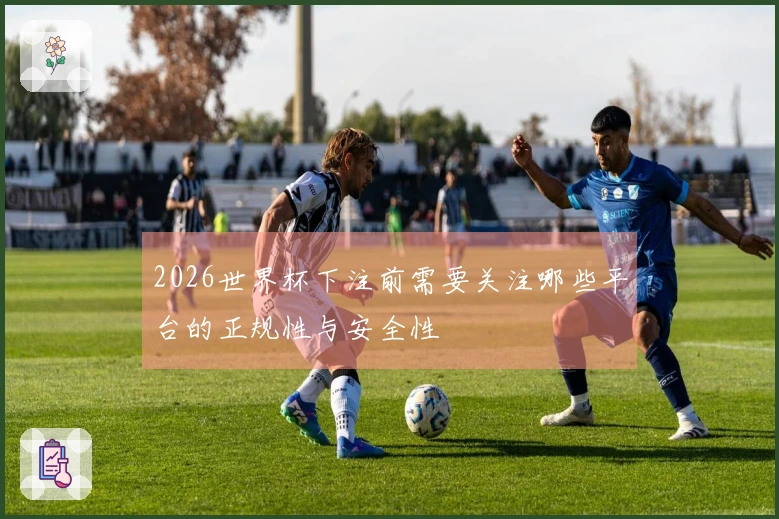2026世界杯下注前需要关注哪些平台的正规性与安全性
