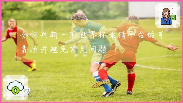 如何判断一家世界杯竞猜平台的可靠性并避免常见问题