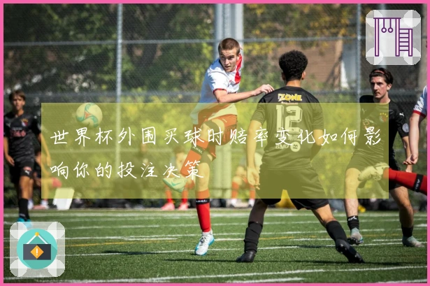 世界杯外围买球时赔率变化如何影响你的投注决策