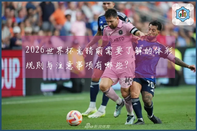 2026世界杯竞猜前需要了解的体彩规则与注意事项有哪些？