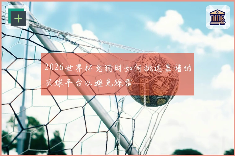 2026世界杯竞猜时如何挑选靠谱的买球平台以避免踩雷