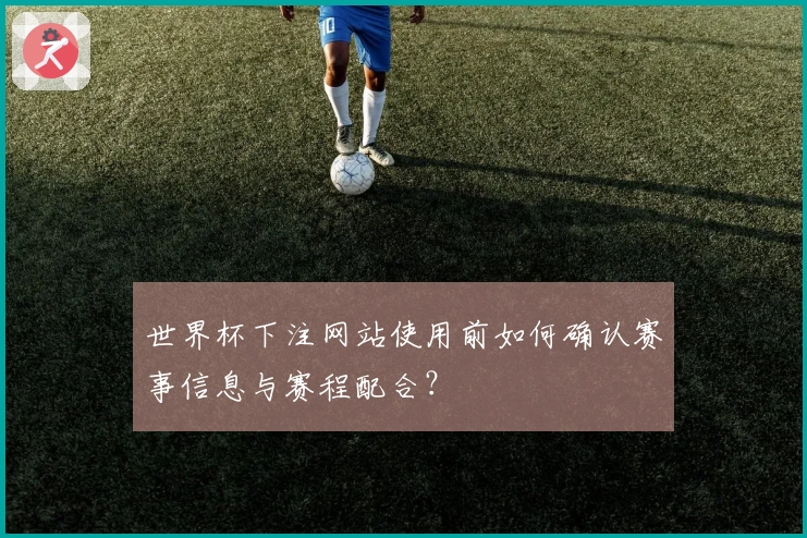 世界杯下注网站使用前如何确认赛事信息与赛程配合？