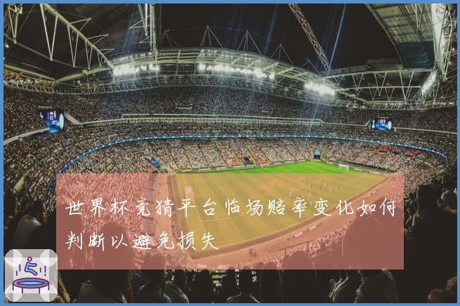 世界杯竞猜平台临场赔率变化如何判断以避免损失