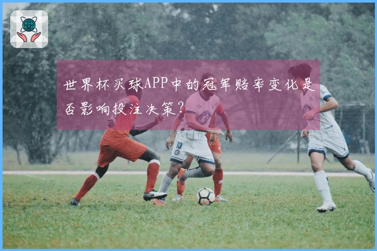 世界杯买球APP中的冠军赔率变化是否影响投注决策？