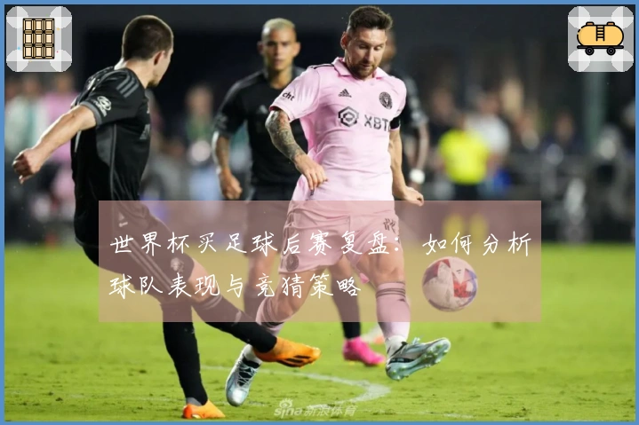 世界杯买足球后赛复盘：如何分析球队表现与竞猜策略
