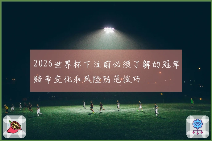 2026世界杯下注前必须了解的冠军赔率变化和风险防范技巧