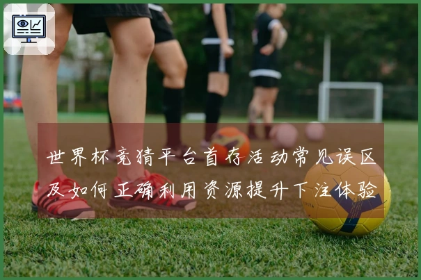 世界杯竞猜平台首存活动常见误区及如何正确利用资源提升下注体验