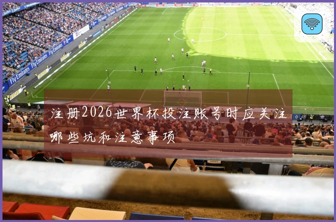 注册2026世界杯投注账号时应关注哪些坑和注意事项