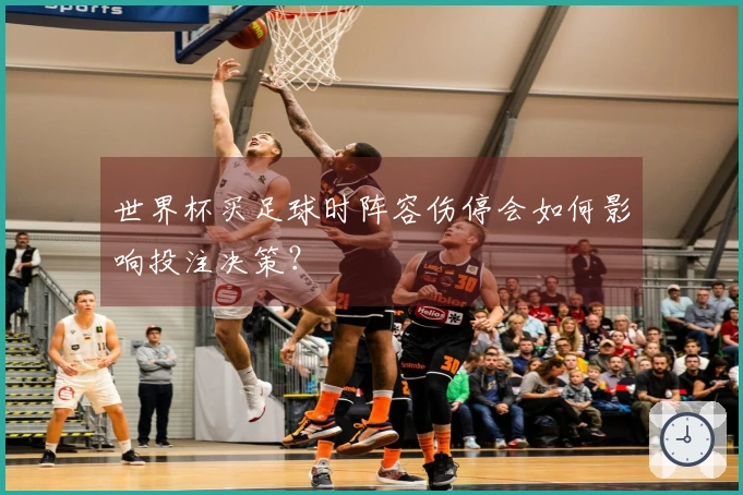 世界杯买足球时阵容伤停会如何影响投注决策？