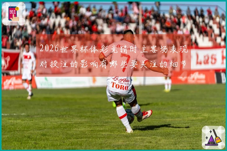 2026世界杯体彩竞猜时主客场表现对投注的影响有哪些要关注的细节
