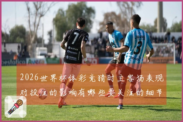 2026世界杯体彩竞猜时主客场表现对投注的影响有哪些要关注的细节