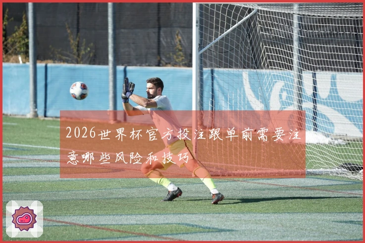 2026世界杯官方投注跟单前需要注意哪些风险和技巧