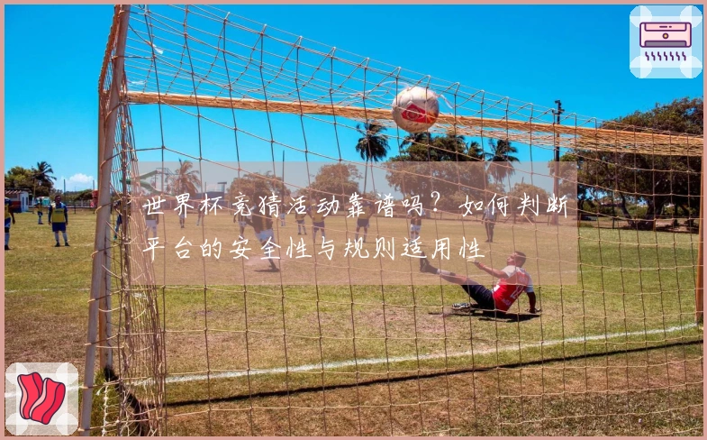 世界杯竞猜活动靠谱吗？如何判断平台的安全性与规则适用性