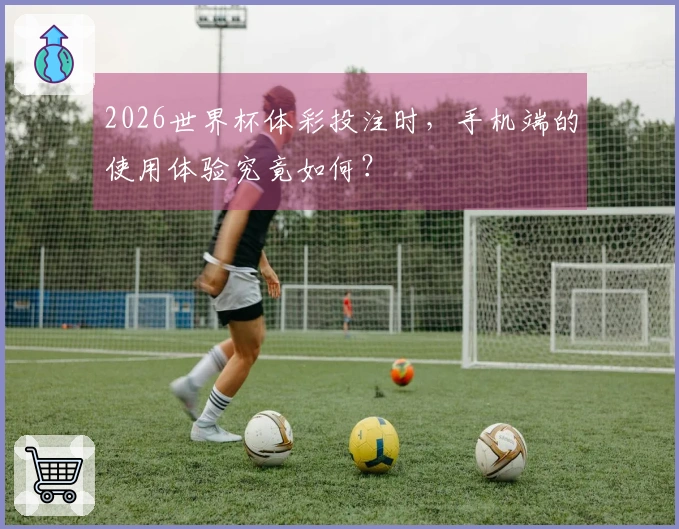 2026世界杯体彩投注时，手机端的使用体验究竟如何？