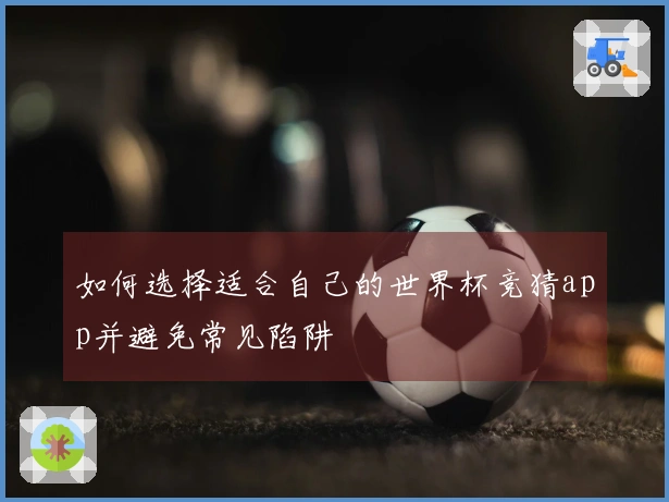 如何选择适合自己的世界杯竞猜app并避免常见陷阱