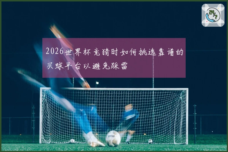 2026世界杯竞猜时如何挑选靠谱的买球平台以避免踩雷